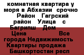 3 комнатная квартира у моря в Абхазии, срочно › Район ­ Гагрский район › Улица ­ с. Багрипш › Дом ­ 75 › Цена ­ 3 000 000 - Все города Недвижимость » Квартиры продажа   . Башкортостан респ.,Октябрьский г.